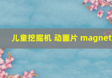 儿童挖掘机 动画片 magnet